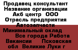 Продавец-консультант › Название организации ­ Акб-центр, ООО › Отрасль предприятия ­ Автозапчасти › Минимальный оклад ­ 25 000 - Все города Работа » Вакансии   . Псковская обл.,Великие Луки г.